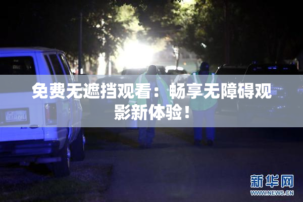 免费无遮挡观看：畅享无障碍观影新体验！
