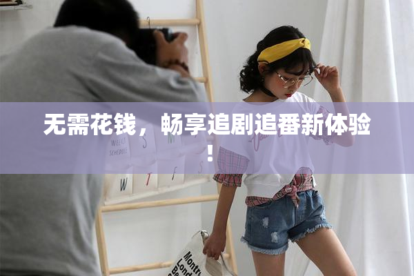 无需花钱，畅享追剧追番新体验！