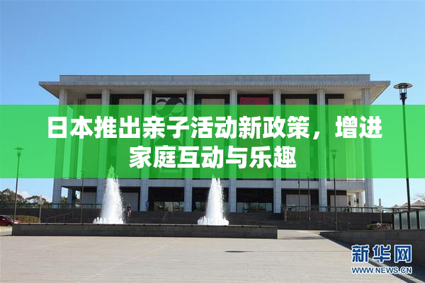 日本推出亲子活动新政策，增进家庭互动与乐趣