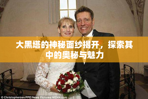 大黑塔的神秘面纱揭开，探索其中的奥秘与魅力
