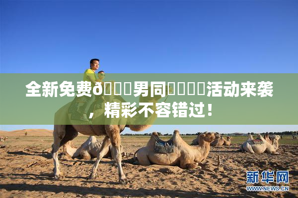 全新免费🔞男同❌‌❌‌活动来袭，精彩不容错过！