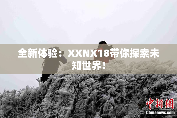 全新体验：XXNX18带你探索未知世界！