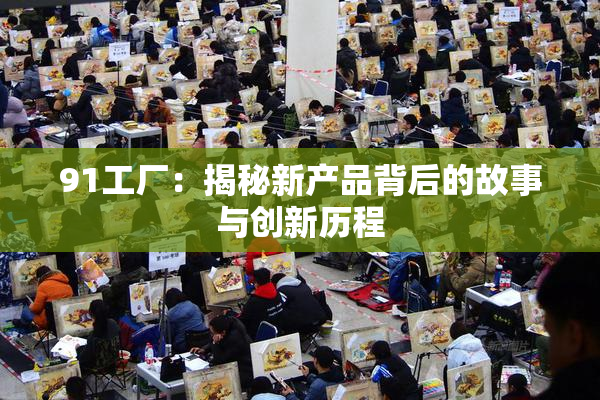 91工厂：揭秘新产品背后的故事与创新历程