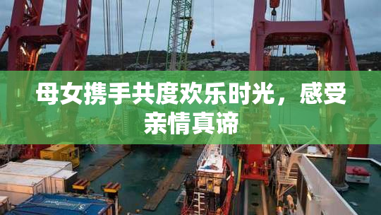 母女携手共度欢乐时光，感受亲情真谛