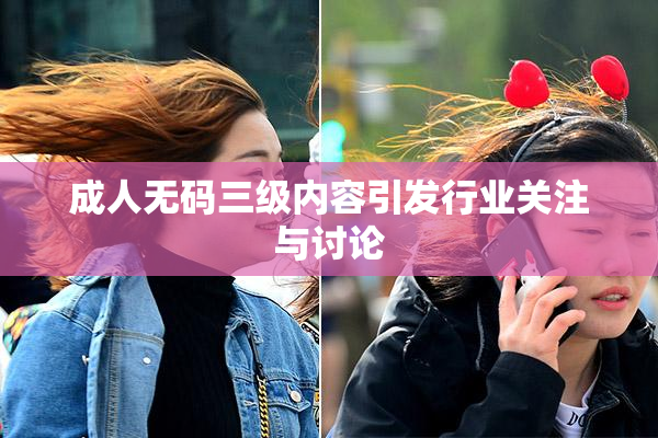 成人无码三级内容引发行业关注与讨论