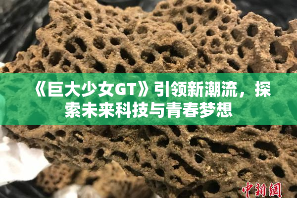 《巨大少女GT》引领新潮流，探索未来科技与青春梦想