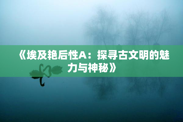 《埃及艳后性A：探寻古文明的魅力与神秘》