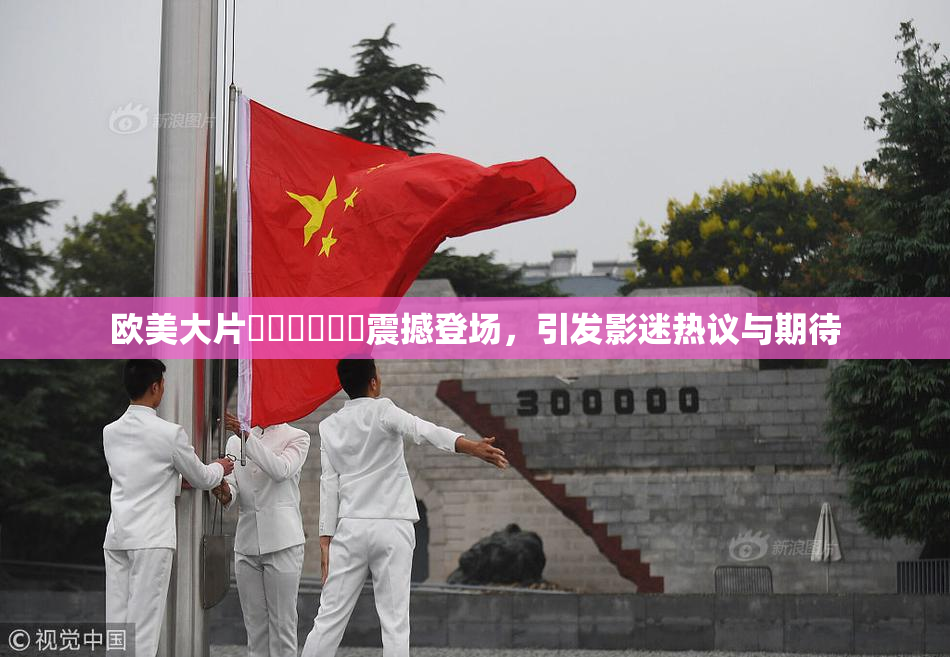 欧美大片❌‌❌‌❌‌震撼登场，引发影迷热议与期待