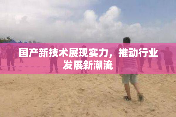 国产新技术展现实力，推动行业发展新潮流
