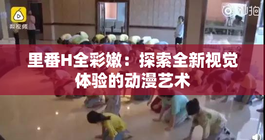 里番H全彩嫩：探索全新视觉体验的动漫艺术