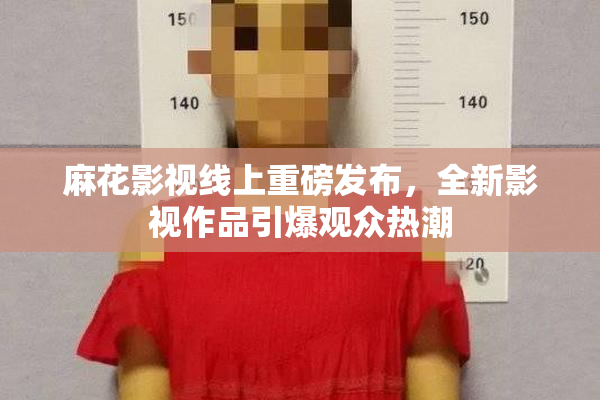 麻花影视线上重磅发布，全新影视作品引爆观众热潮