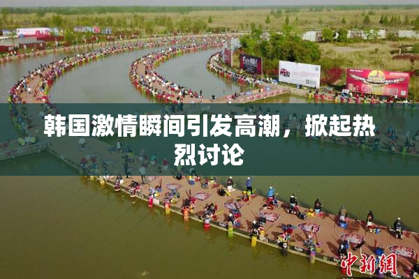 韩国激情瞬间引发高潮，掀起热烈讨论