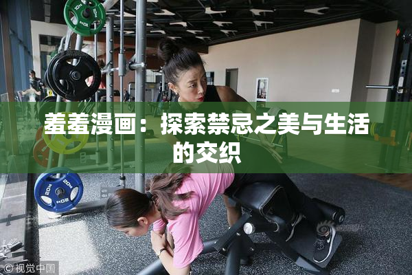 羞羞漫画：探索禁忌之美与生活的交织