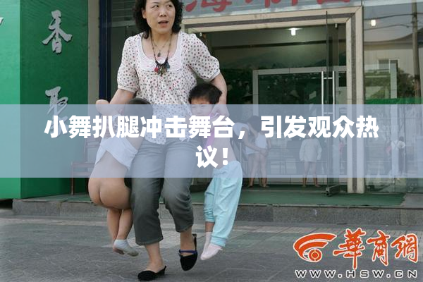 小舞扒腿冲击舞台，引发观众热议！