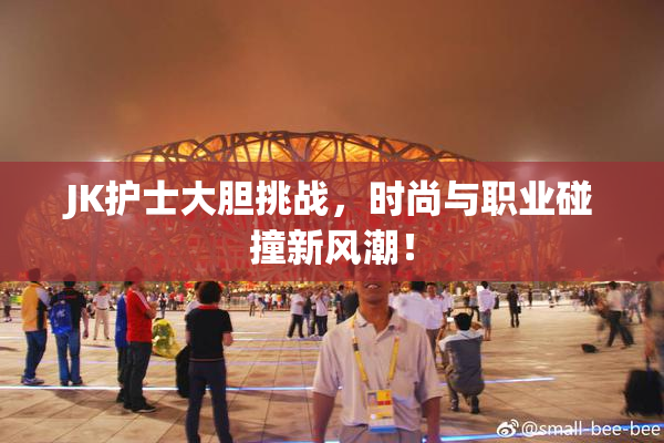JK护士大胆挑战，时尚与职业碰撞新风潮！