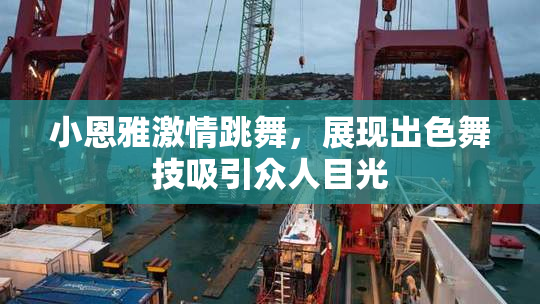 小恩雅激情跳舞，展现出色舞技吸引众人目光