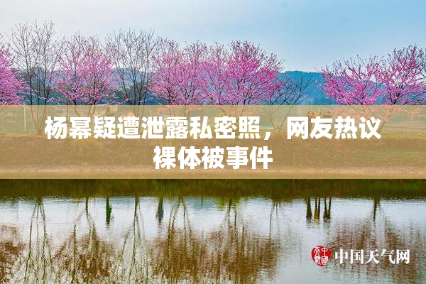 杨幂疑遭泄露私密照，网友热议裸体被事件