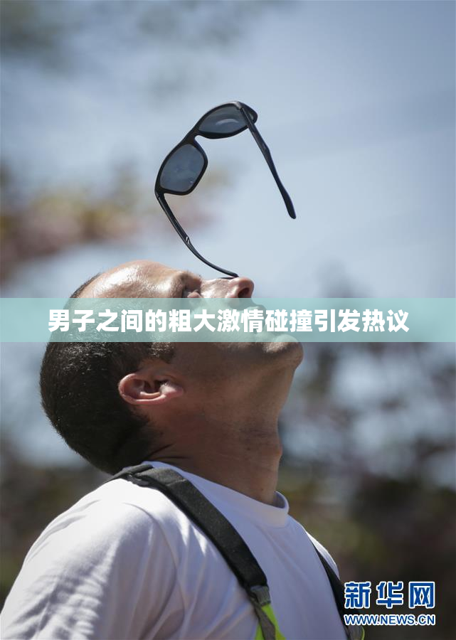 男子之间的粗大激情碰撞引发热议