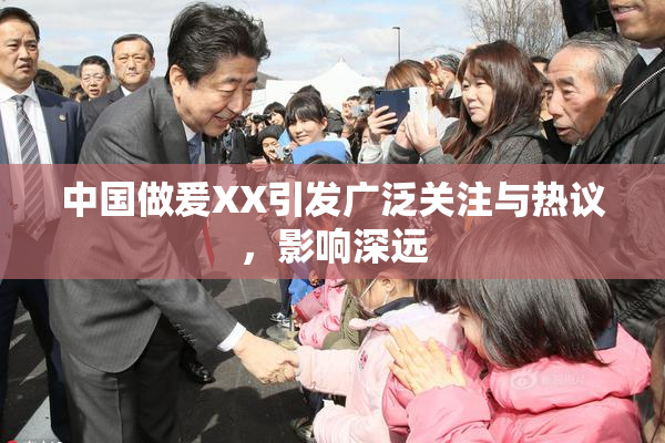 中国做爰XX引发广泛关注与热议，影响深远
