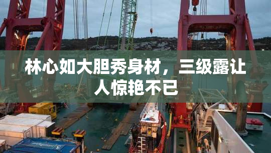 林心如大胆秀身材，三级露让人惊艳不已