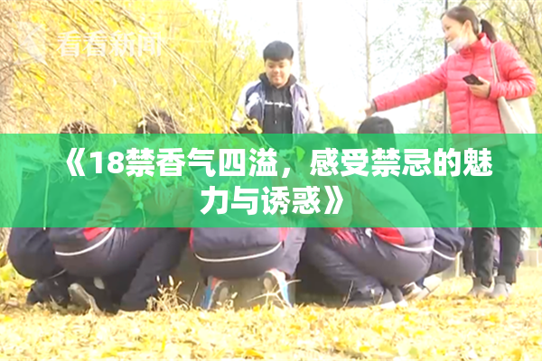 《18禁香气四溢，感受禁忌的魅力与诱惑》