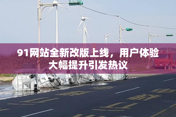 91网站全新改版上线，用户体验大幅提升引发热议