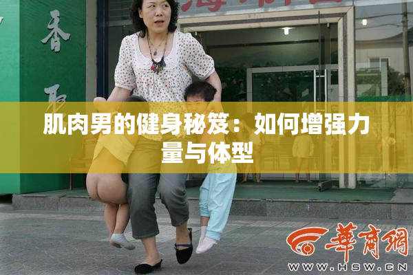 肌肉男的健身秘笈：如何增强力量与体型