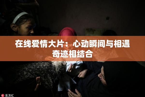 在线爱情大片：心动瞬间与相遇奇迹相结合