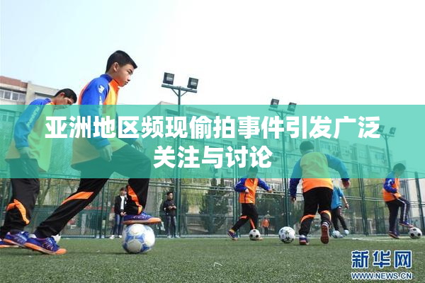 亚洲地区频现偷拍事件引发广泛关注与讨论
