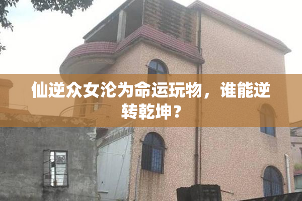 仙逆众女沦为命运玩物，谁能逆转乾坤？