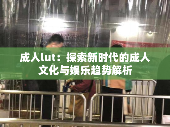 成人lut：探索新时代的成人文化与娱乐趋势解析