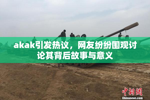 akak引发热议，网友纷纷围观讨论其背后故事与意义