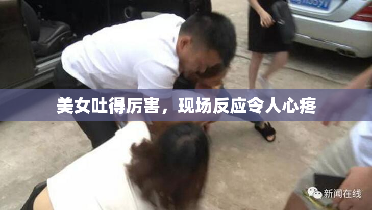 美女吐得厉害，现场反应令人心疼