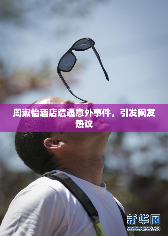 周淑怡酒店遭遇意外事件，引发网友热议