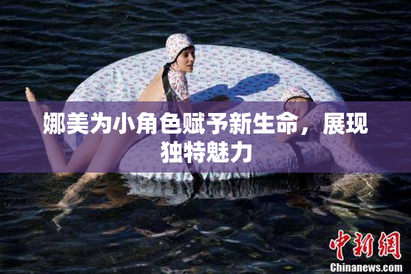 娜美为小角色赋予新生命，展现独特魅力