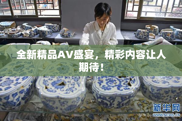 全新精品AV盛宴，精彩内容让人期待！
