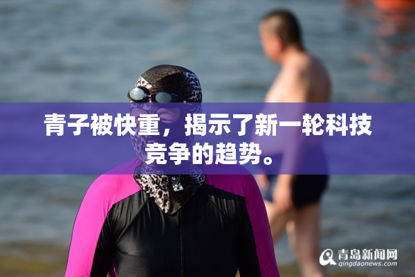 青子被快重，揭示了新一轮科技竞争的趋势。