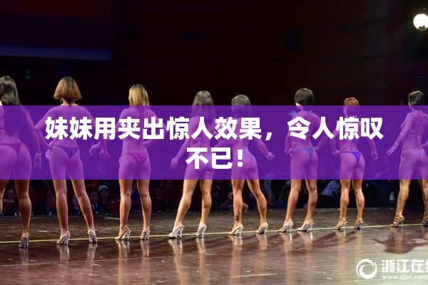 妹妹用夹出惊人效果，令人惊叹不已！