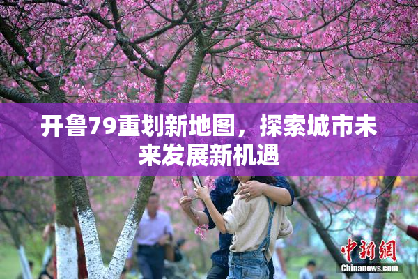 开鲁79重划新地图，探索城市未来发展新机遇