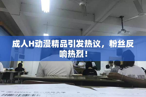 成人H动漫精品引发热议，粉丝反响热烈！