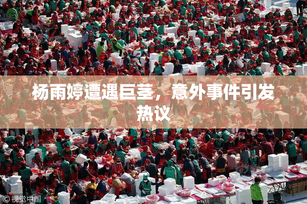 杨雨婷遭遇巨茎，意外事件引发热议