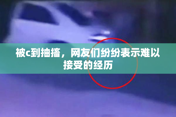 被c到抽搐，网友们纷纷表示难以接受的经历