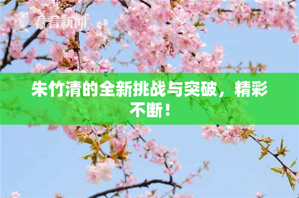 朱竹清的全新挑战与突破，精彩不断！