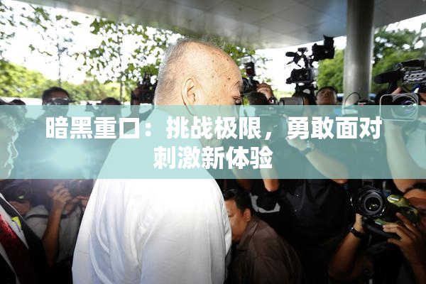 暗黑重口：挑战极限，勇敢面对刺激新体验