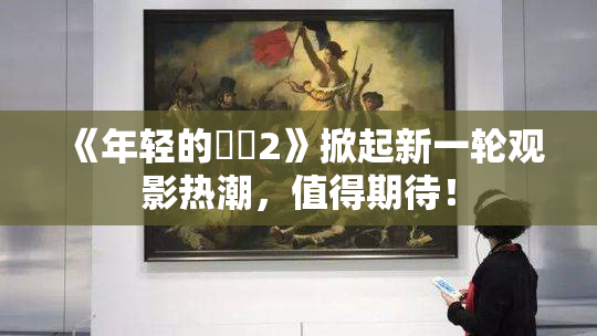 《年轻的妺妺2》掀起新一轮观影热潮，值得期待！