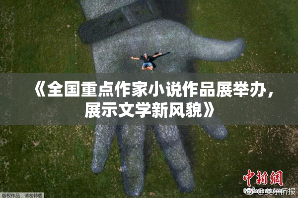 《全国重点作家小说作品展举办，展示文学新风貌》