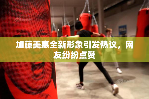 加藤美惠全新形象引发热议，网友纷纷点赞