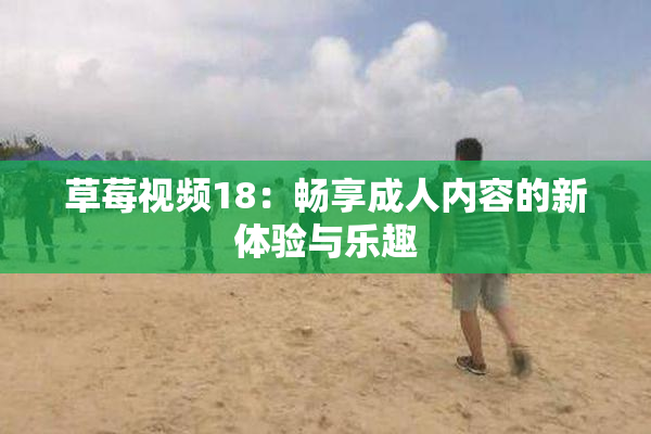 草莓视频18：畅享成人内容的新体验与乐趣