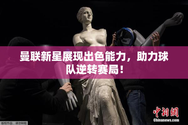 曼联新星展现出色能力，助力球队逆转赛局！
