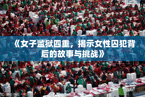 《女子监狱四重，揭示女性囚犯背后的故事与挑战》